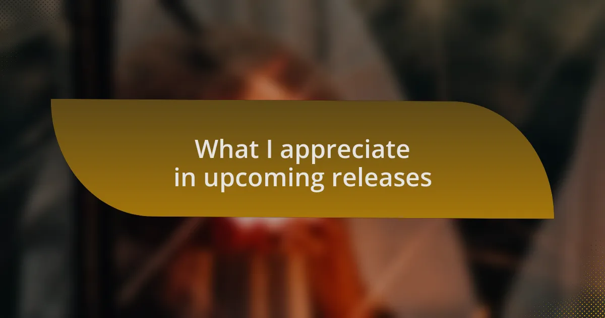 What I appreciate in upcoming releases